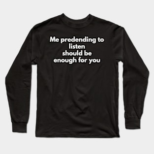 Me predending to listen should be enough for you Long Sleeve T-Shirt